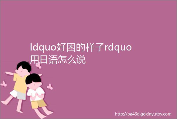 ldquo好困的样子rdquo用日语怎么说