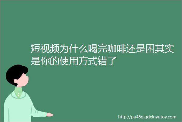 短视频为什么喝完咖啡还是困其实是你的使用方式错了