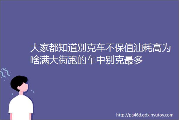 大家都知道别克车不保值油耗高为啥满大街跑的车中别克最多