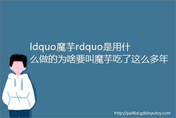 ldquo魔芋rdquo是用什么做的为啥要叫魔芋吃了这么多年总算明白了