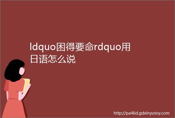 ldquo困得要命rdquo用日语怎么说